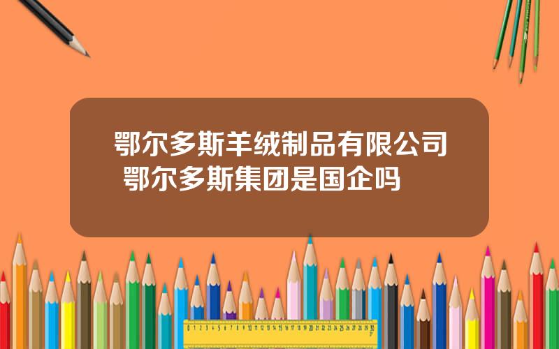 鄂尔多斯羊绒制品有限公司 鄂尔多斯集团是国企吗